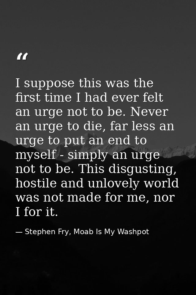 I suppose this was the first time I had ever felt an urge not to be. Never an urge to die, far less an urge to put an en — Stephen Fry, Moab Is My Washpot