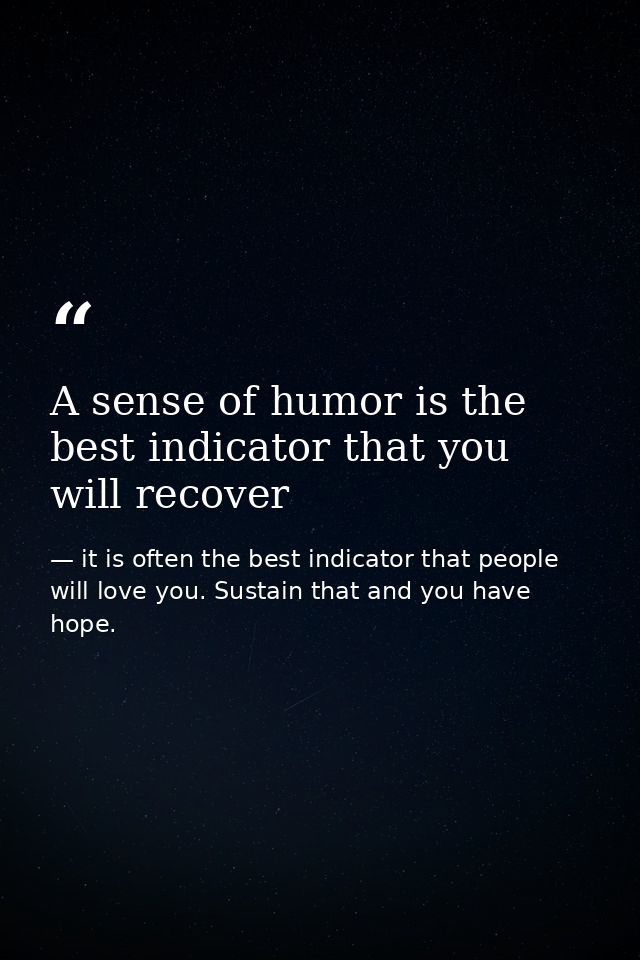 A sense of humor is the best indicator that you will recover — it is often the best indicator that people will love you. Sustain that and you have hope.