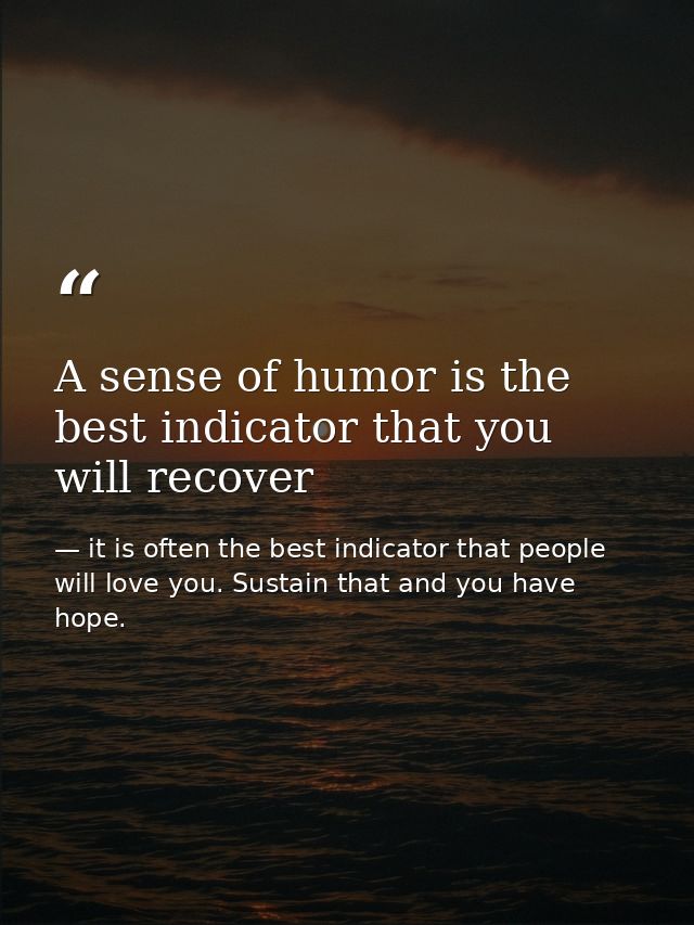 A sense of humor is the best indicator that you will recover — it is often the best indicator that people will love you. Sustain that and you have hope.