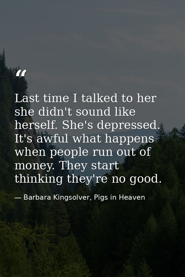Last time I talked to her she didn't sound like herself. She's depressed. It's awful what happens when people run out of — Barbara Kingsolver, Pigs in Heaven