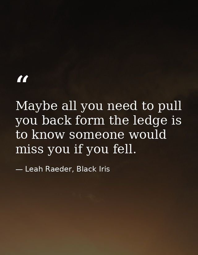Maybe all you need to pull you back form the ledge is to know someone would miss you if you fell. — Leah Raeder, Black Iris
