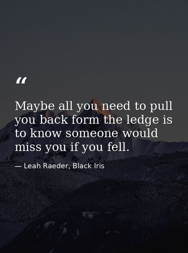 Maybe all you need to pull you back form the ledge is to know someone would miss you if you fell. — Leah Raeder, Black Iris