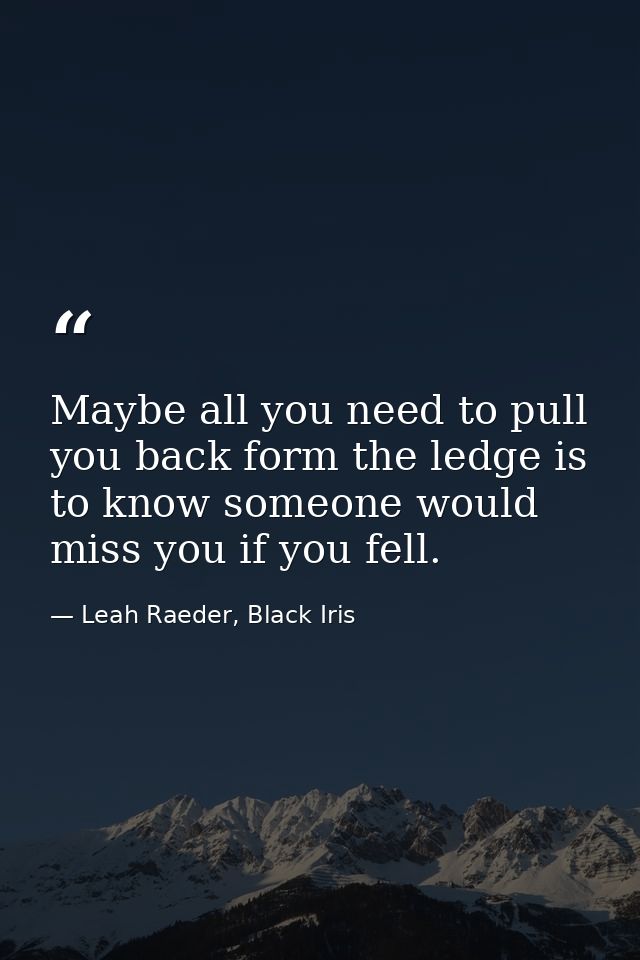 Maybe all you need to pull you back form the ledge is to know someone would miss you if you fell. — Leah Raeder, Black Iris