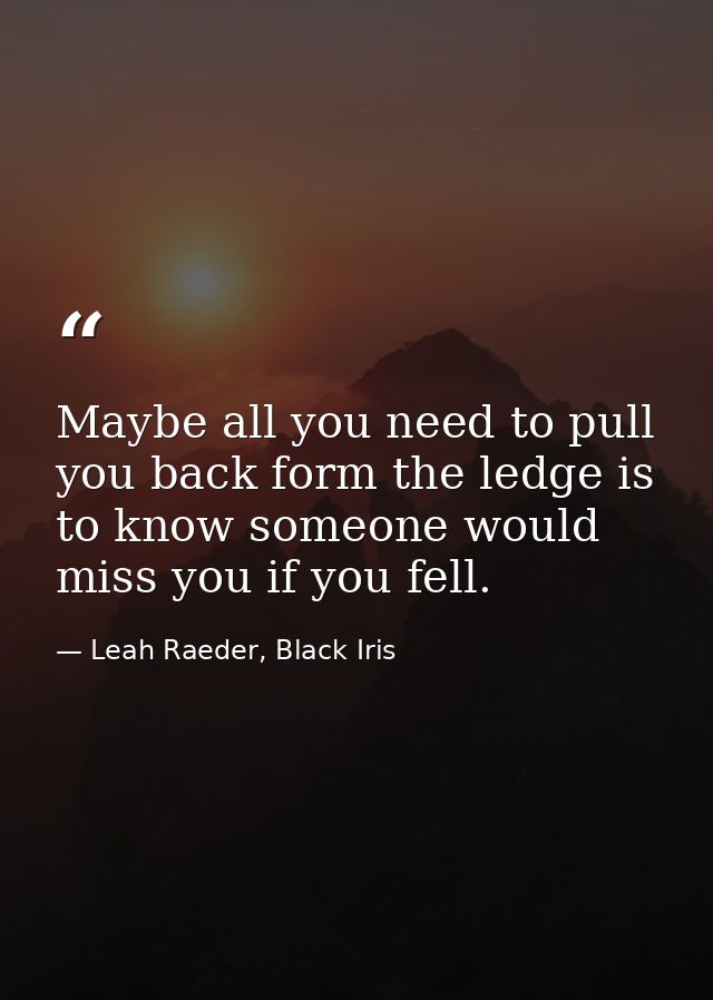 Maybe all you need to pull you back form the ledge is to know someone would miss you if you fell. — Leah Raeder, Black Iris