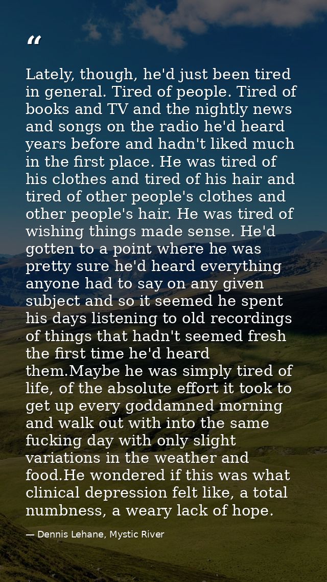 Lately, though, he'd just been tired in general. Tired of people. Tired of books and TV and the nightly news and songs o — Dennis Lehane, Mystic River