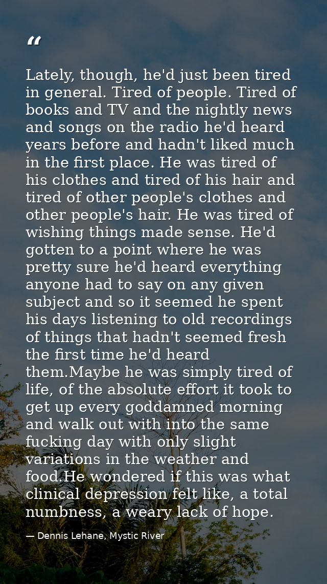 Lately, though, he'd just been tired in general. Tired of people. Tired of books and TV and the nightly news and songs o — Dennis Lehane, Mystic River
