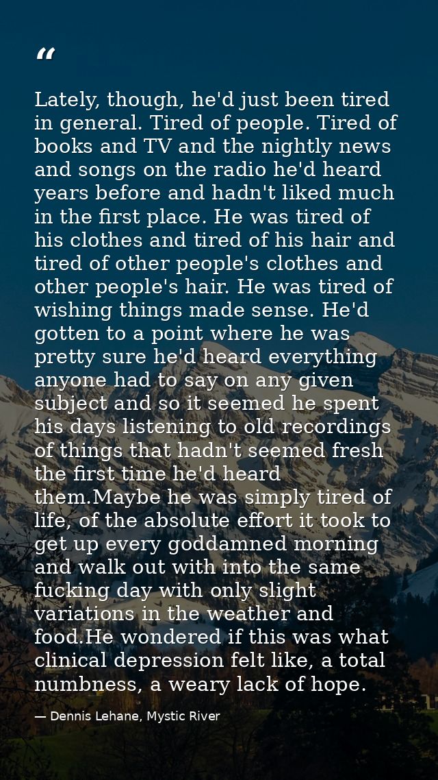 Lately, though, he'd just been tired in general. Tired of people. Tired of books and TV and the nightly news and songs o — Dennis Lehane, Mystic River