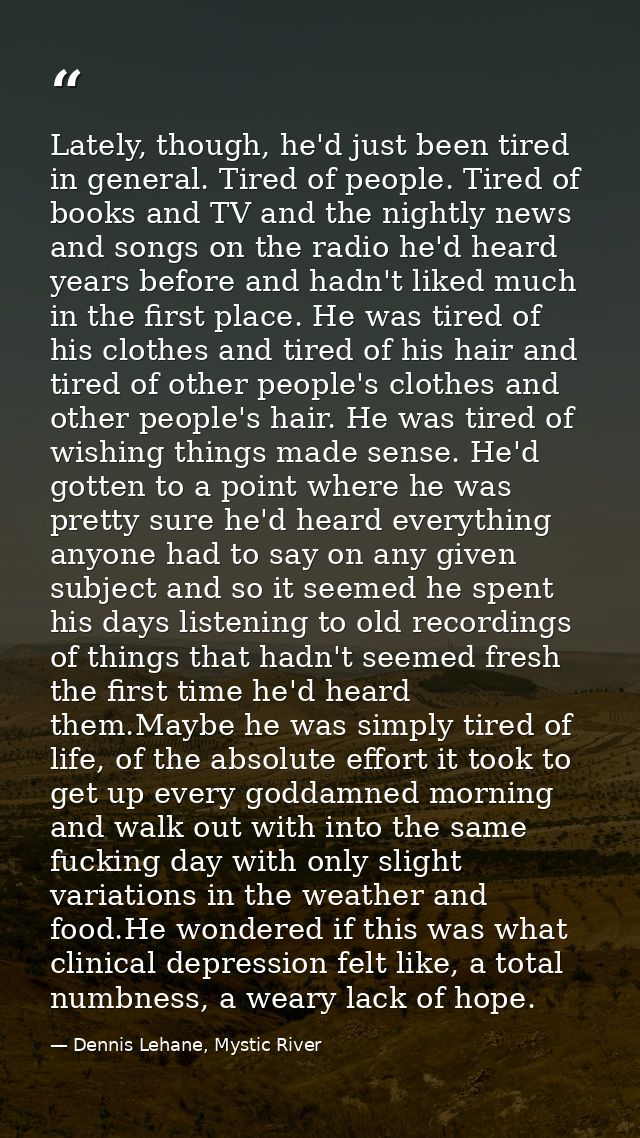 Lately, though, he'd just been tired in general. Tired of people. Tired of books and TV and the nightly news and songs o — Dennis Lehane, Mystic River