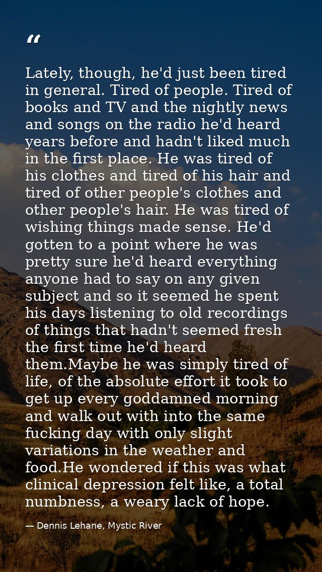 Lately, though, he'd just been tired in general. Tired of people. Tired of books and TV and the nightly news and songs o — Dennis Lehane, Mystic River