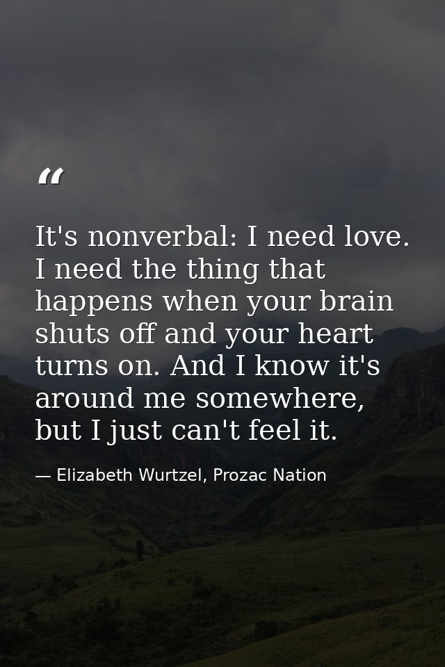It's nonverbal: I need love. I need the thing that happens when your brain shuts off and your heart turns on. And I know — Elizabeth Wurtzel, Prozac Nation