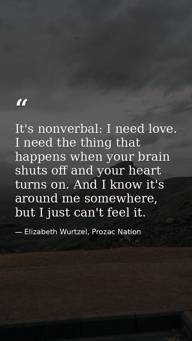 It's nonverbal: I need love. I need the thing that happens when your brain shuts off and your heart turns on. And I know — Elizabeth Wurtzel, Prozac Nation