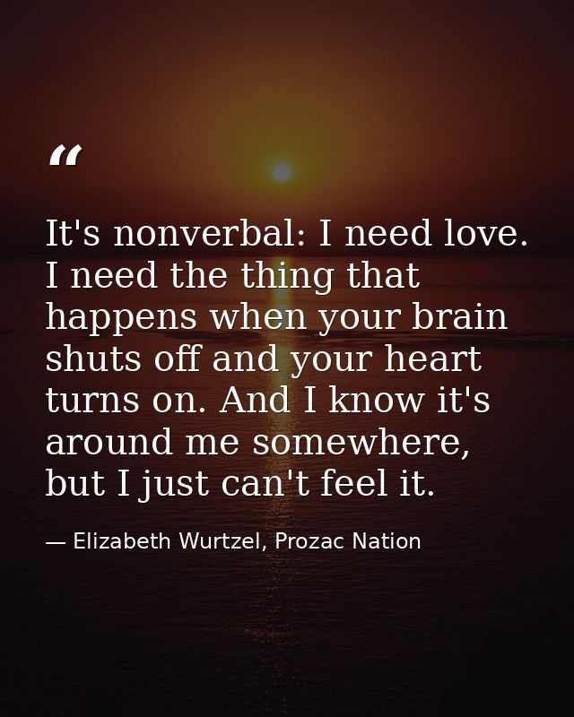 It's nonverbal: I need love. I need the thing that happens when your brain shuts off and your heart turns on. And I know — Elizabeth Wurtzel, Prozac Nation