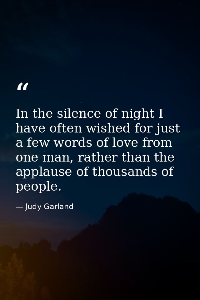 In the silence of night I have often wished for just a few words of love from one man, rather than the applause of thous — Judy Garland