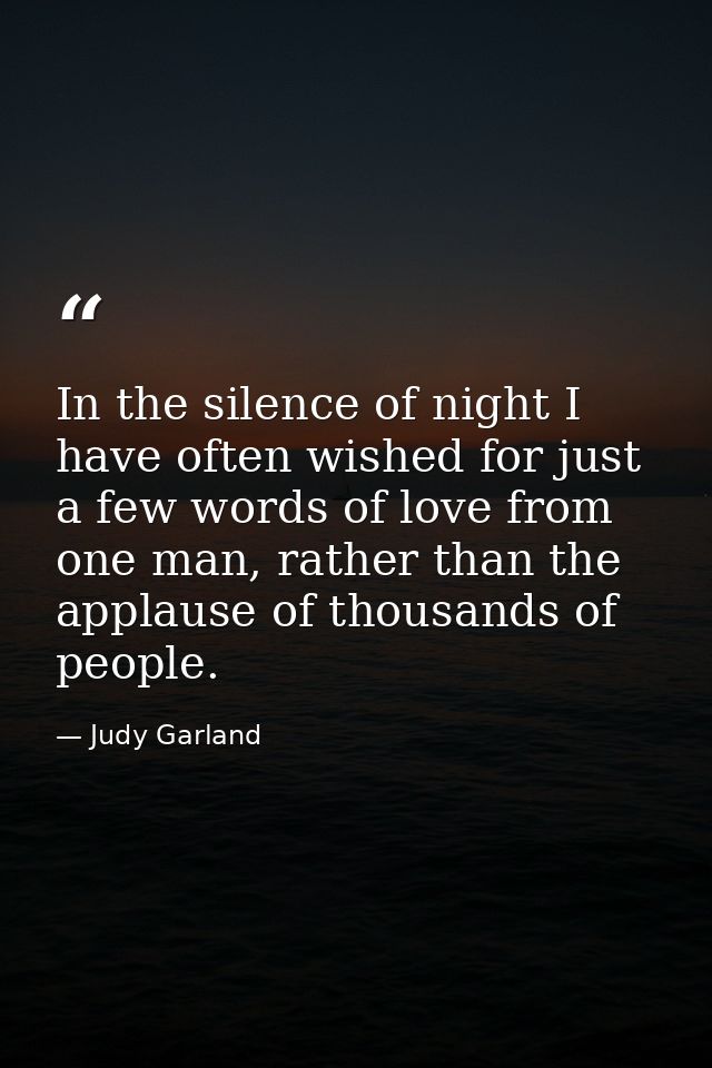 In the silence of night I have often wished for just a few words of love from one man, rather than the applause of thous — Judy Garland