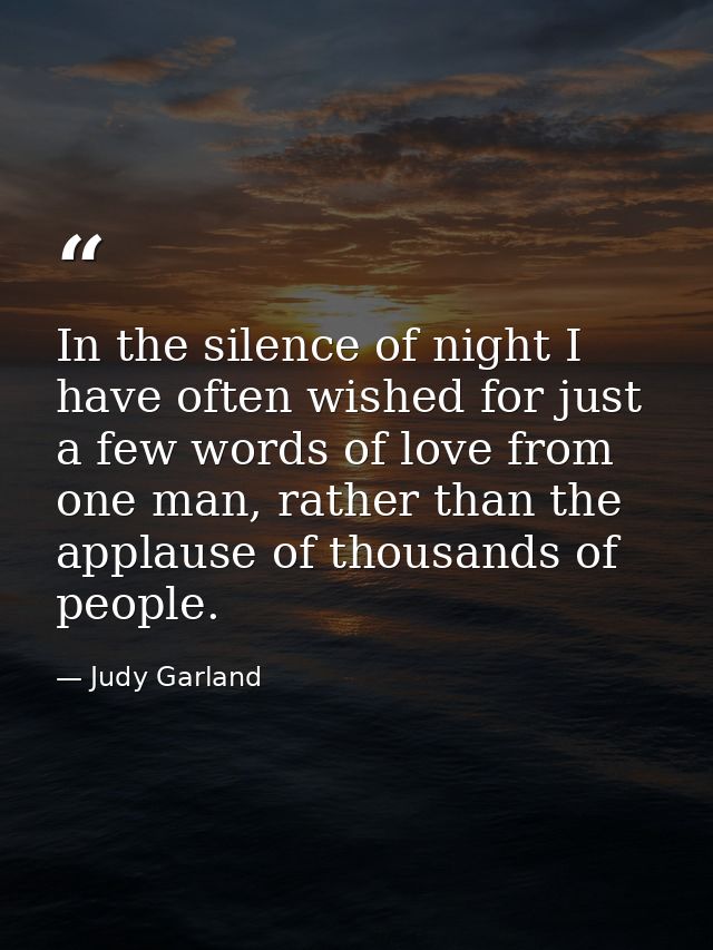 In the silence of night I have often wished for just a few words of love from one man, rather than the applause of thous — Judy Garland