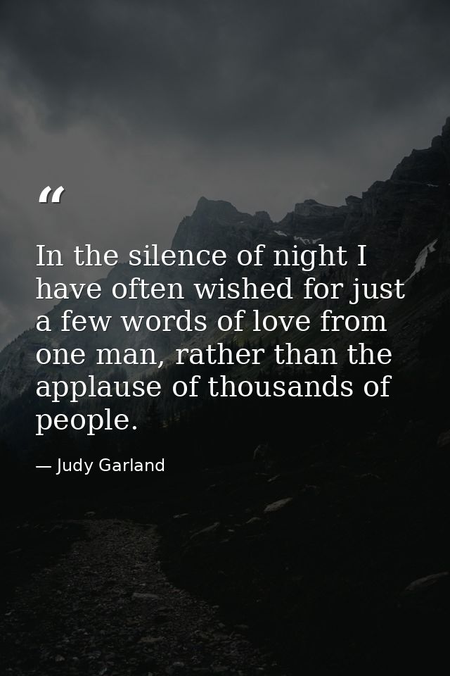 In the silence of night I have often wished for just a few words of love from one man, rather than the applause of thous — Judy Garland