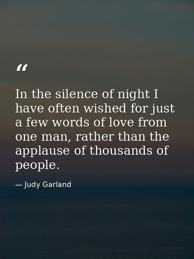 In the silence of night I have often wished for just a few words of love from one man, rather than the applause of thous — Judy Garland