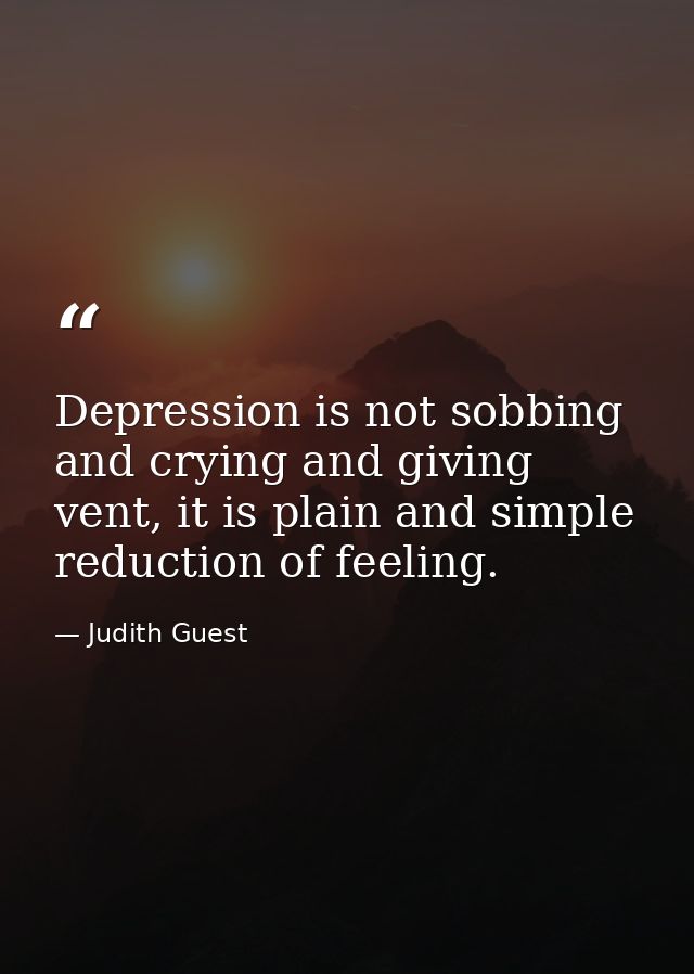 Depression is not sobbing and crying and giving vent, it is plain and simple reduction of feeling. — Judith Guest