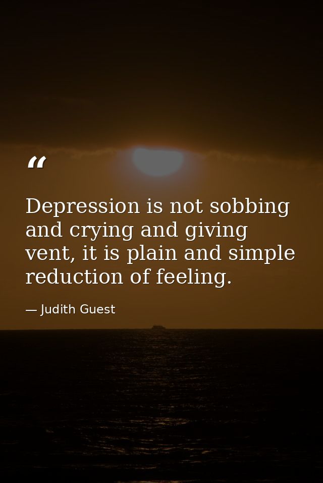Depression is not sobbing and crying and giving vent, it is plain and simple reduction of feeling. — Judith Guest