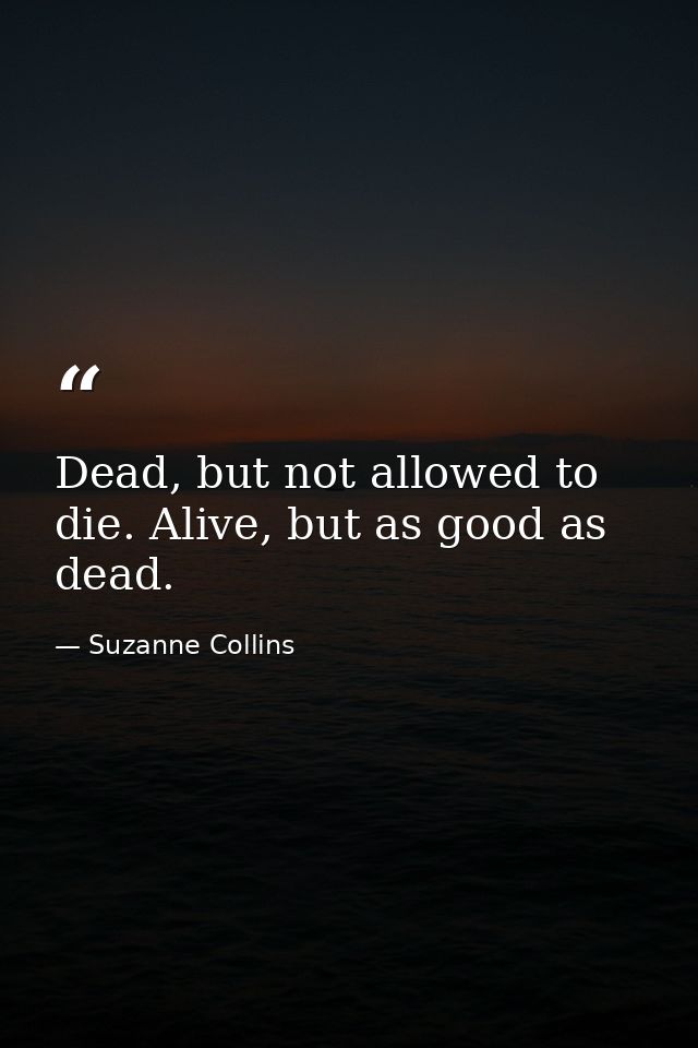 Dead, but not allowed to die. Alive, but as good as dead. — Suzanne Collins