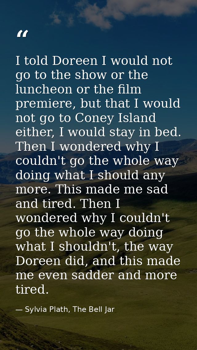 I told Doreen I would not go to the show or the luncheon or the film premiere, but that I would not go to Coney Island e — Sylvia Plath, The Bell Jar