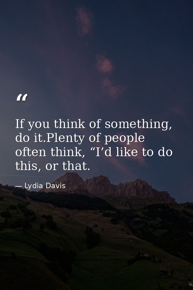 If you think of something, do it.Plenty of people often think, “I’d like to do this, or that. — Lydia Davis