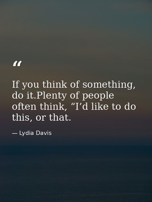 If you think of something, do it.Plenty of people often think, “I’d like to do this, or that. — Lydia Davis