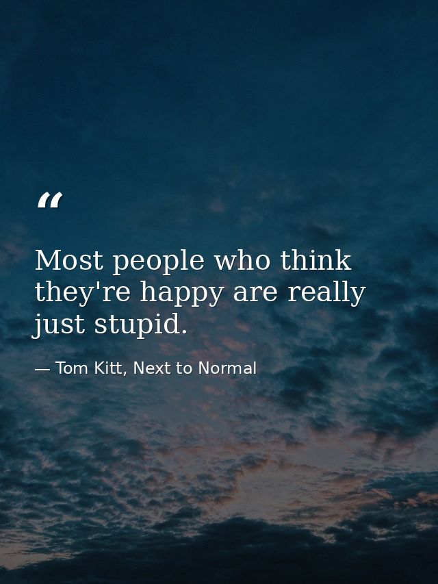 Most people who think they're happy are really just stupid. — Tom Kitt, Next to Normal