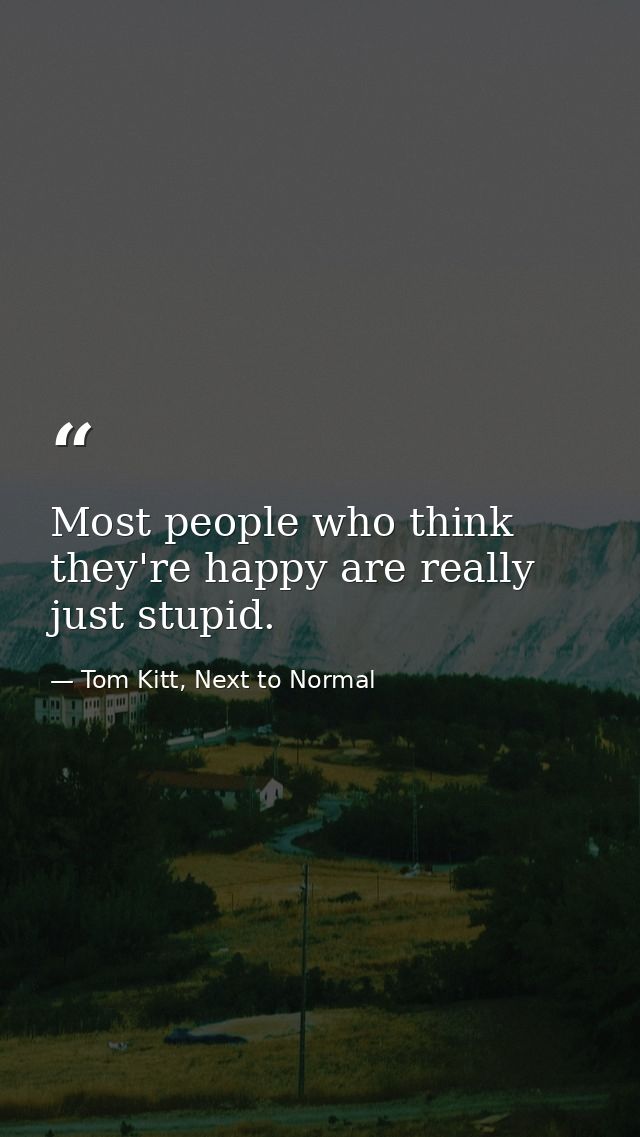 Most people who think they're happy are really just stupid. — Tom Kitt, Next to Normal