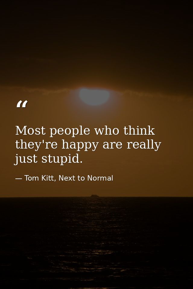 Most people who think they're happy are really just stupid. — Tom Kitt, Next to Normal