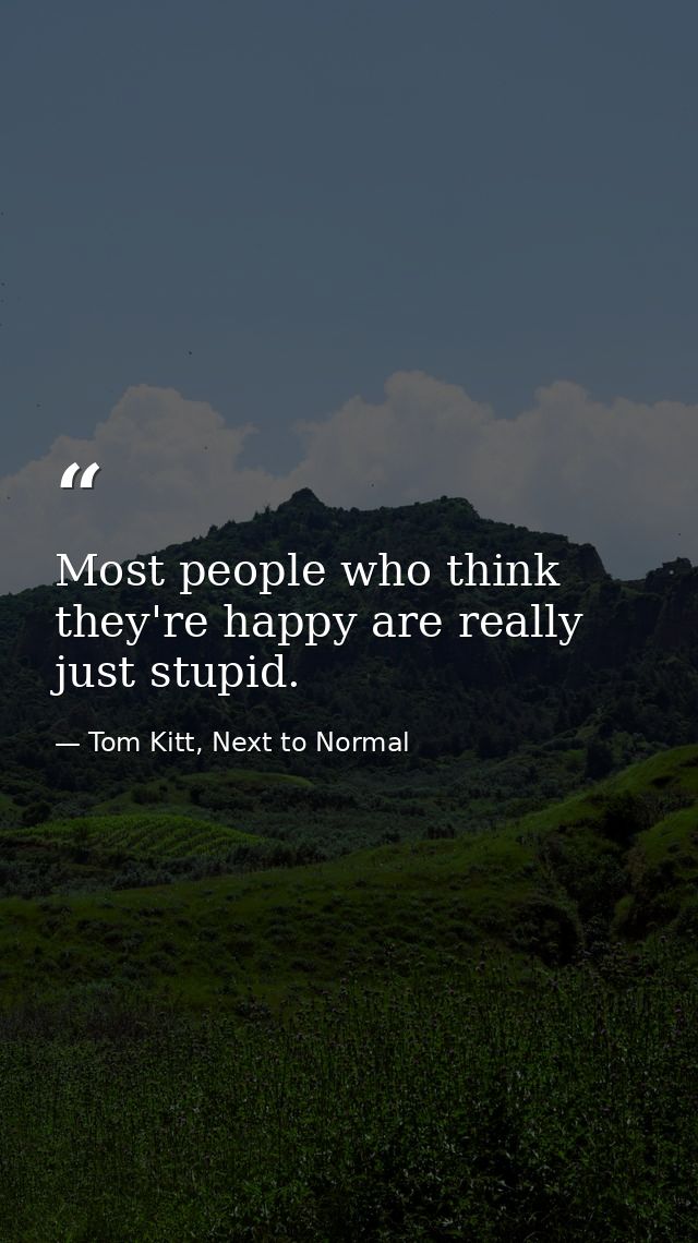 Most people who think they're happy are really just stupid. — Tom Kitt, Next to Normal