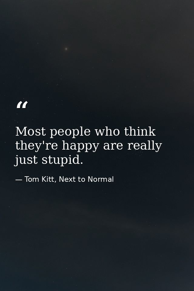 Most people who think they're happy are really just stupid. — Tom Kitt, Next to Normal