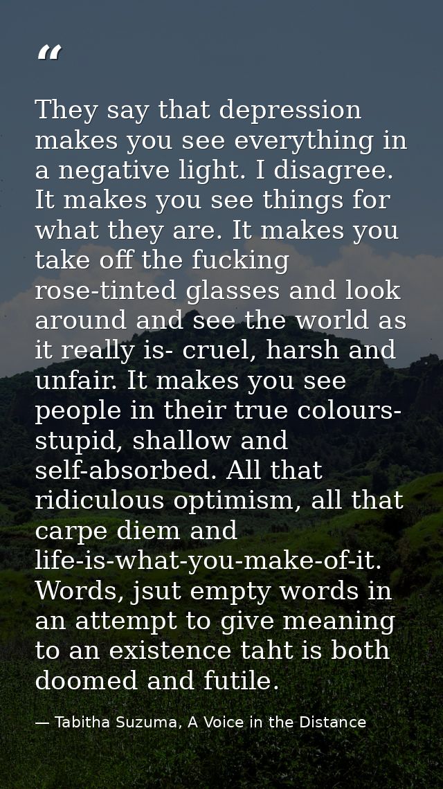 They say that depression makes you see everything in a negative light. I disagree. It makes you see things for what they — Tabitha Suzuma, A Voice in the Distance