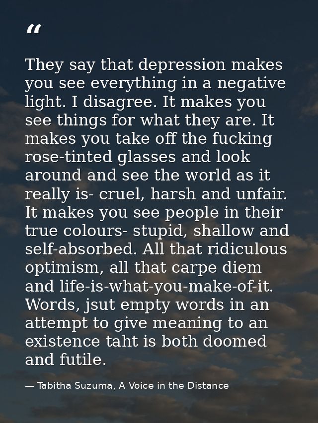 They say that depression makes you see everything in a negative light. I disagree. It makes you see things for what they — Tabitha Suzuma, A Voice in the Distance