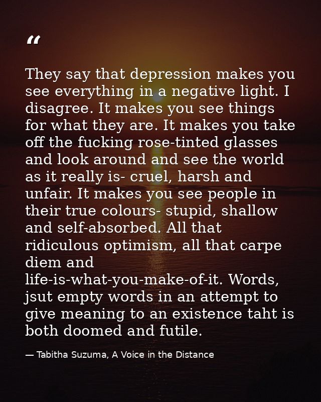 They say that depression makes you see everything in a negative light. I disagree. It makes you see things for what they — Tabitha Suzuma, A Voice in the Distance