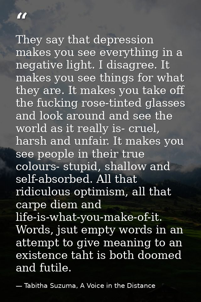 They say that depression makes you see everything in a negative light. I disagree. It makes you see things for what they — Tabitha Suzuma, A Voice in the Distance