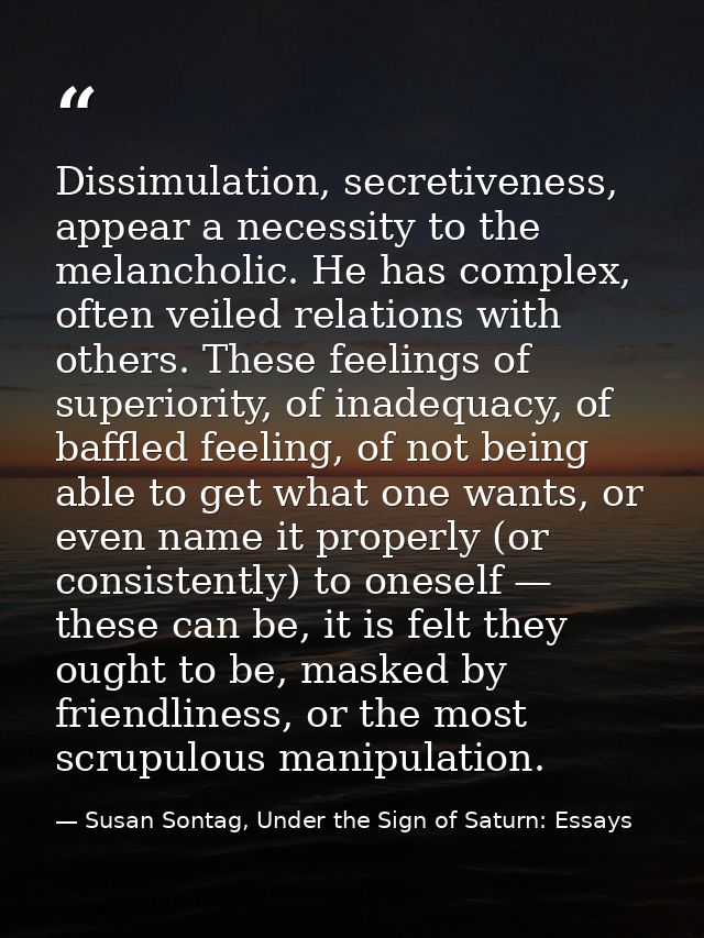 Dissimulation, secretiveness, appear a necessity to the melancholic. He has complex, often veiled relations with others. — Susan Sontag, Under the Sign of Saturn: Essays