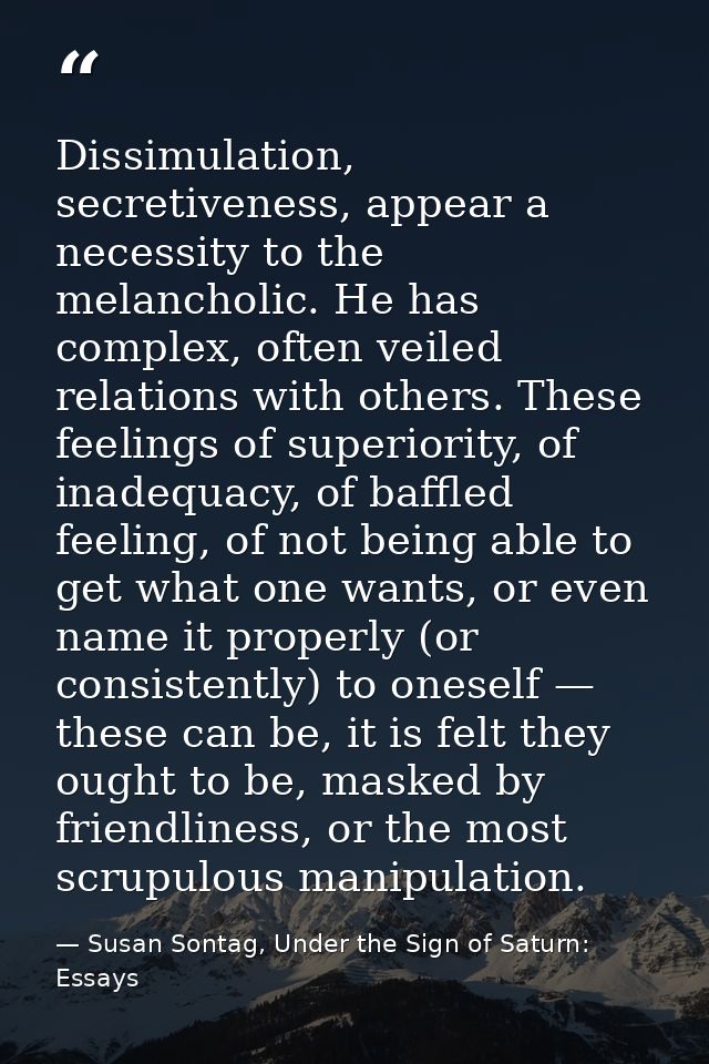 Dissimulation, secretiveness, appear a necessity to the melancholic. He has complex, often veiled relations with others. — Susan Sontag, Under the Sign of Saturn: Essays