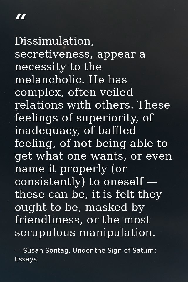 Dissimulation, secretiveness, appear a necessity to the melancholic. He has complex, often veiled relations with others. — Susan Sontag, Under the Sign of Saturn: Essays