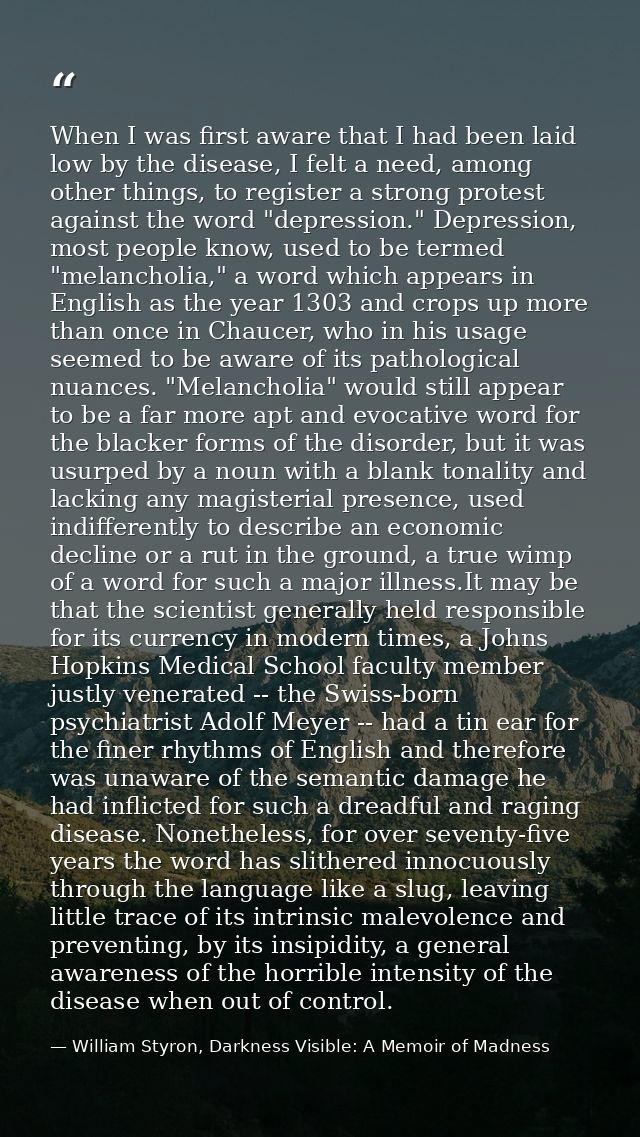 When I was first aware that I had been laid low by the disease, I felt a need, among other things, to register a strong  — William Styron, Darkness Visible: A Memoir of Madness