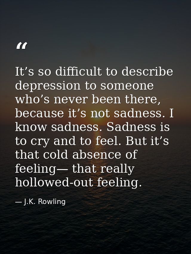 It’s so difficult to describe depression to someone who’s never been there, because it’s not sadness. I know sadness. Sa — J.K. Rowling