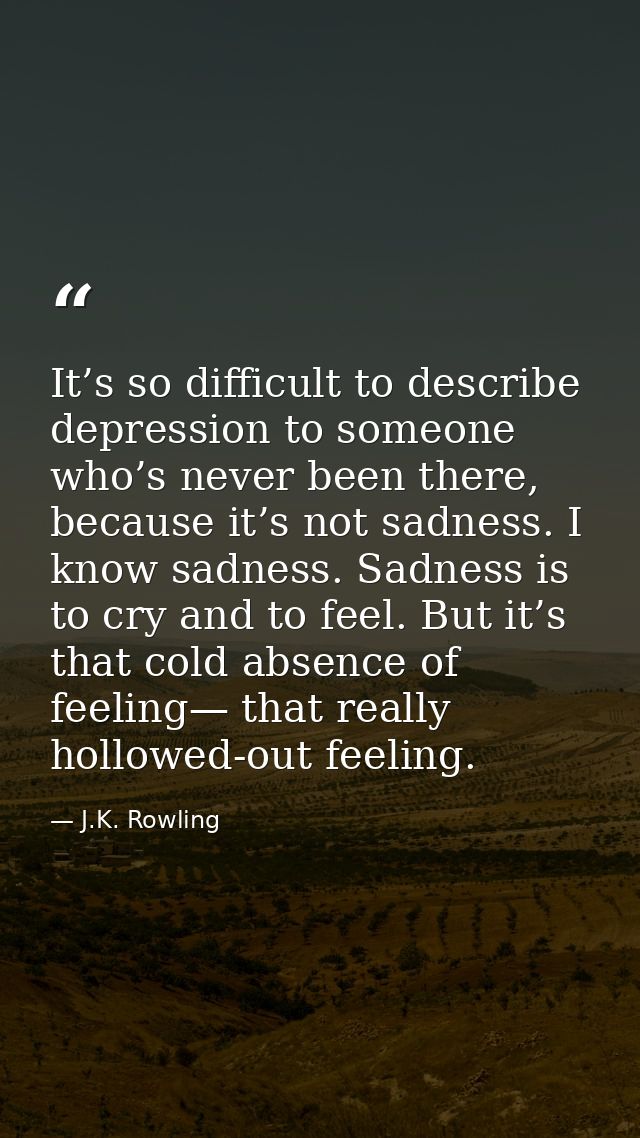 It’s so difficult to describe depression to someone who’s never been there, because it’s not sadness. I know sadness. Sa — J.K. Rowling