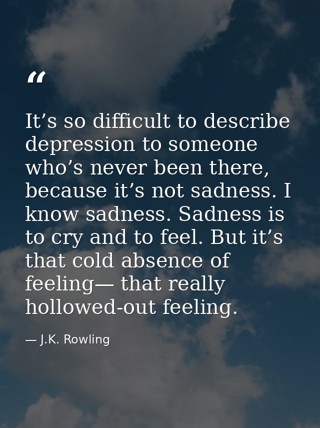 It’s so difficult to describe depression to someone who’s never been there, because it’s not sadness. I know sadness. Sa — J.K. Rowling