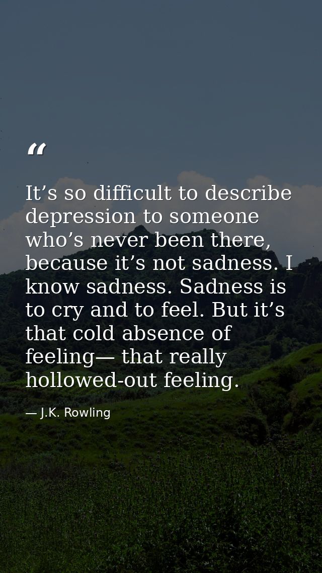 It’s so difficult to describe depression to someone who’s never been there, because it’s not sadness. I know sadness. Sa — J.K. Rowling