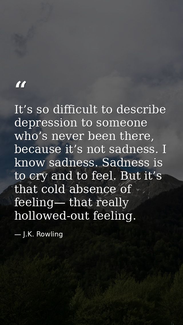 It’s so difficult to describe depression to someone who’s never been there, because it’s not sadness. I know sadness. Sa — J.K. Rowling