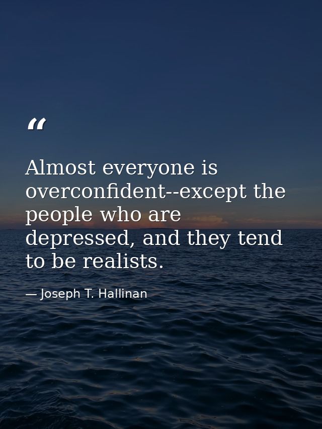 Almost everyone is overconfident--except the people who are depressed, and they tend to be realists. — Joseph T. Hallinan