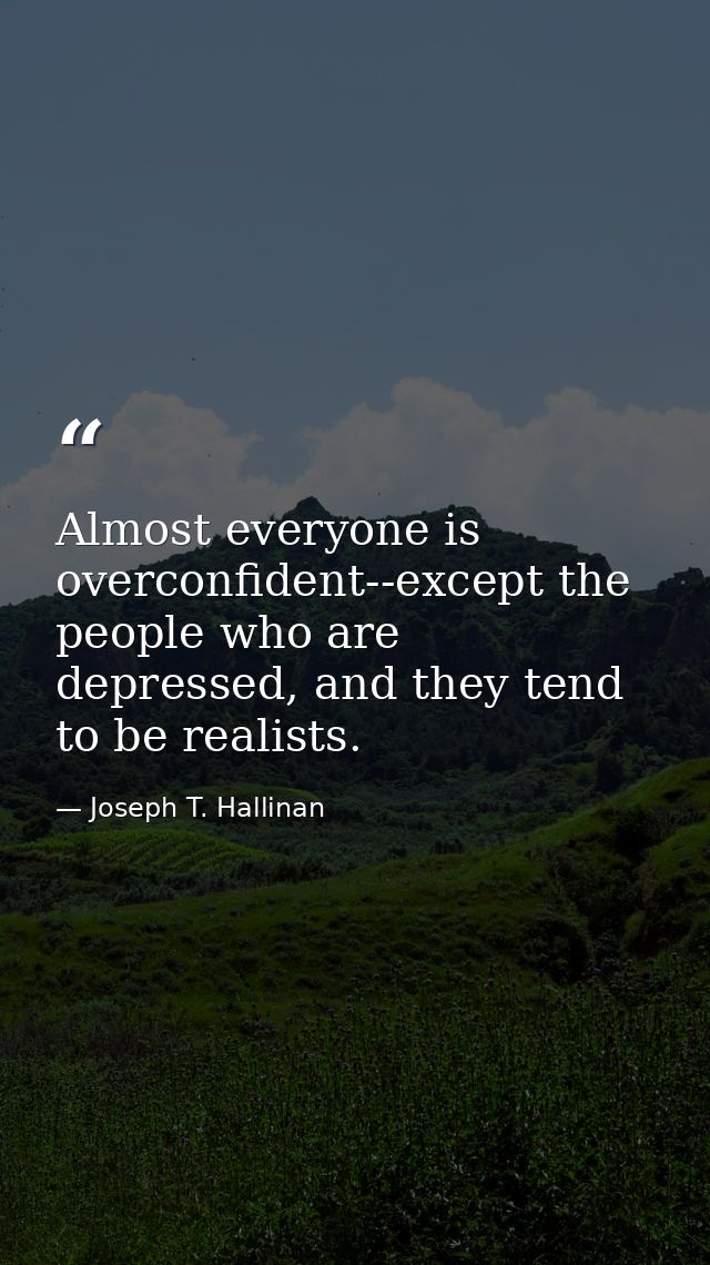 Almost everyone is overconfident--except the people who are depressed, and they tend to be realists. — Joseph T. Hallinan