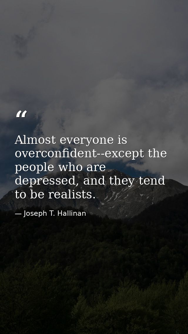 Almost everyone is overconfident--except the people who are depressed, and they tend to be realists. — Joseph T. Hallinan