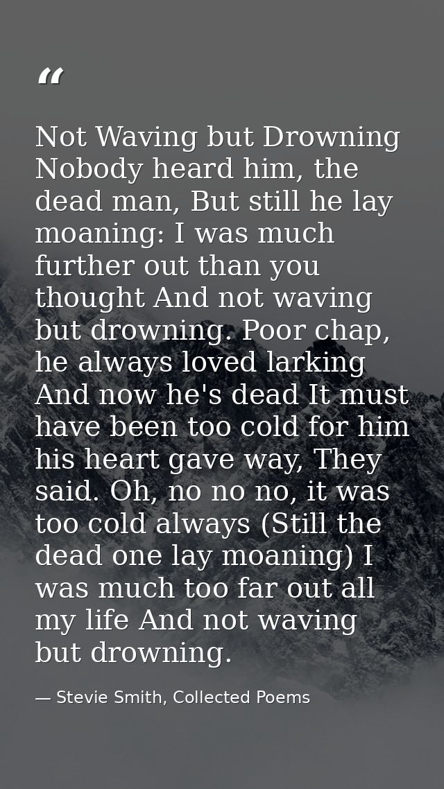 Not Waving but Drowning Nobody heard him, the dead man, But still he lay moaning: I was much further out than you though — Stevie Smith, Collected Poems