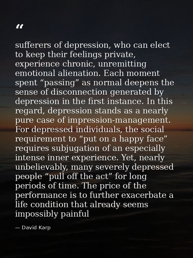 sufferers of depression, who can elect to keep their feelings private, experience chronic, unremitting emotional alienat — David Karp